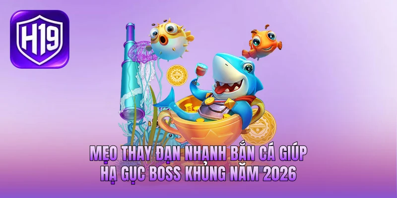 Mẹo Thay Đạn Nhanh Bắn Cá Giúp Hạ Gục Boss Khủng Năm 2026